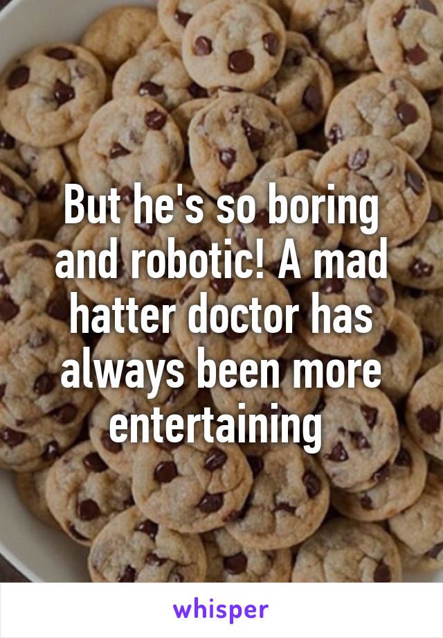 But he's so boring and robotic! A mad hatter doctor has always been more entertaining 