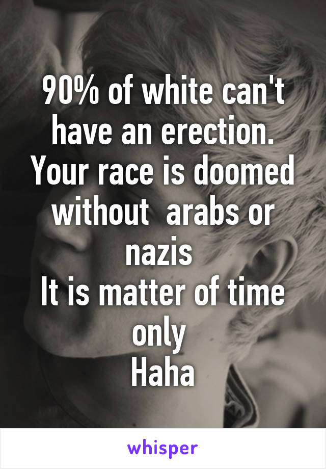 90% of white can't have an erection.
Your race is doomed without  arabs or nazis 
It is matter of time only 
Haha