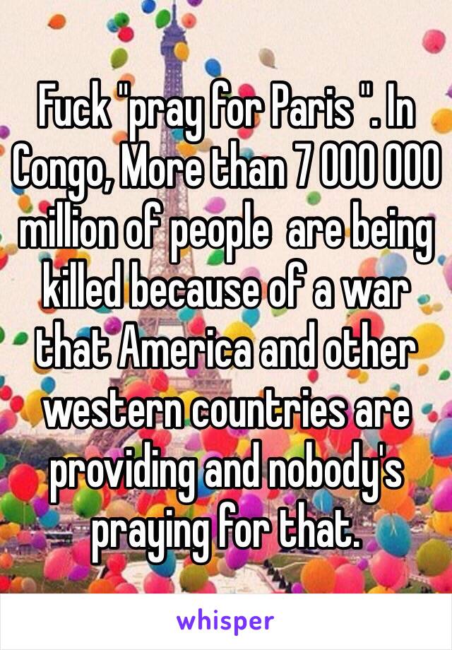 Fuck "pray for Paris ". In Congo, More than 7 000 000 million of people  are being killed because of a war that America and other western countries are providing and nobody's praying for that. 