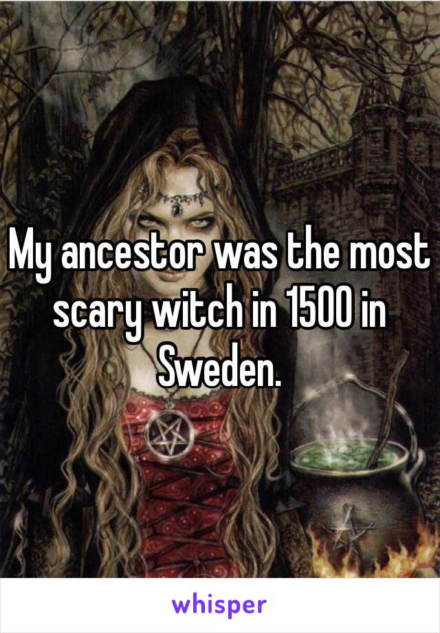 My ancestor was the most scary witch in 1500 in Sweden. 