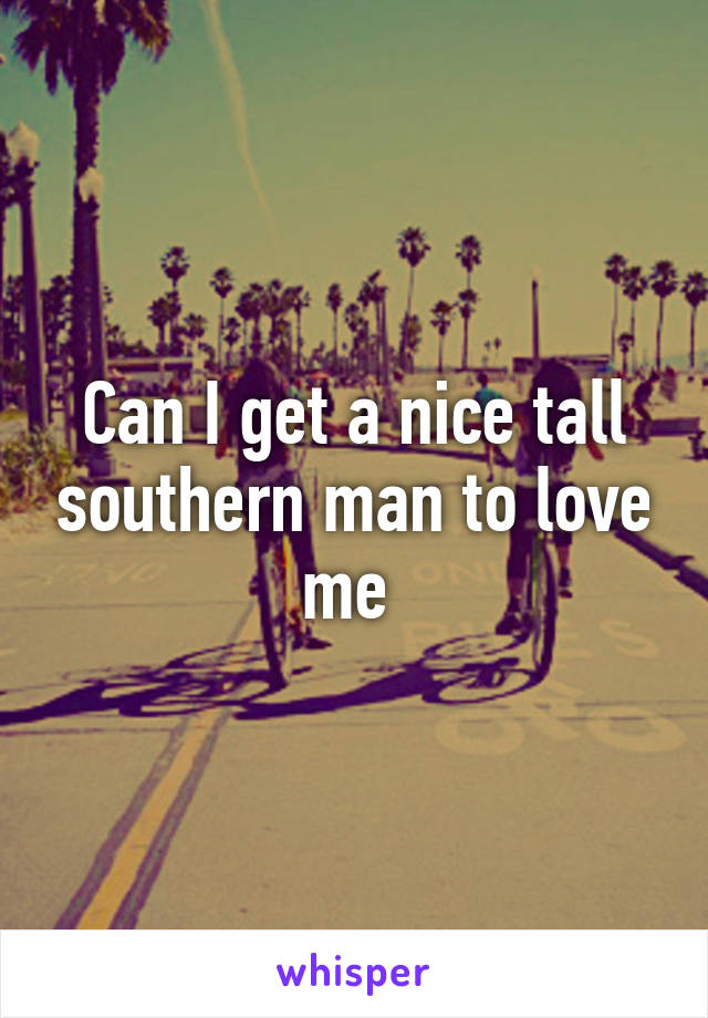 Can I get a nice tall southern man to love me 