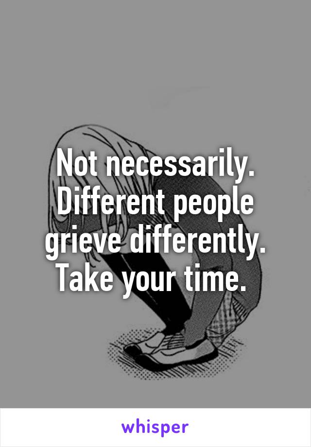 Not necessarily. Different people grieve differently. Take your time. 