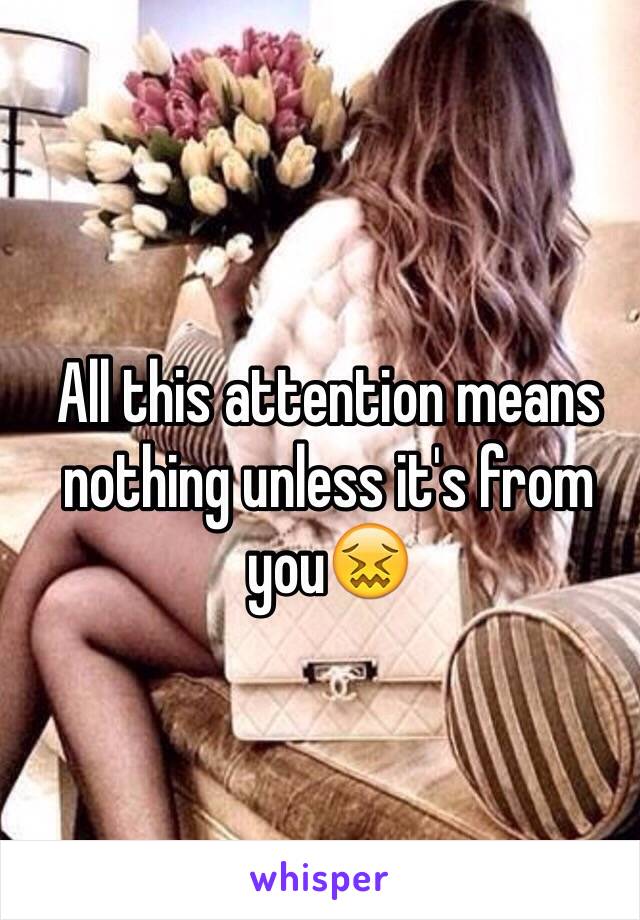 All this attention means 
nothing unless it's from you😖