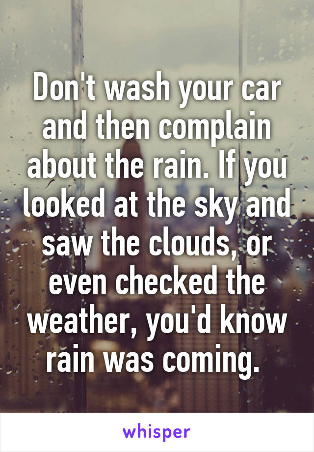 Don't wash your car and then complain about the rain. If you looked at the sky and saw the clouds, or even checked the weather, you'd know rain was coming. 