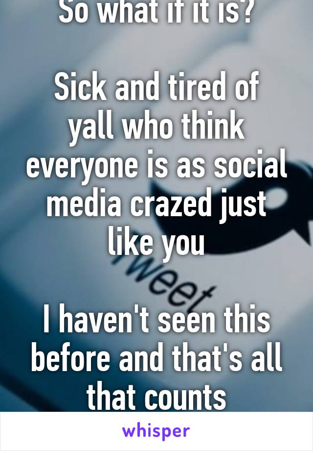 So what if it is?

Sick and tired of yall who think everyone is as social media crazed just like you

I haven't seen this before and that's all that counts
So shut up next time