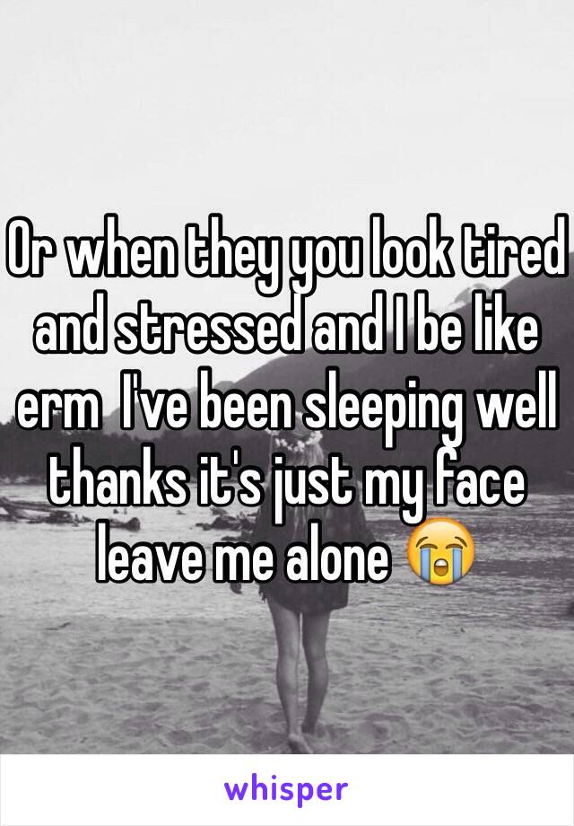 Or when they you look tired and stressed and I be like erm  I've been sleeping well thanks it's just my face leave me alone 😭