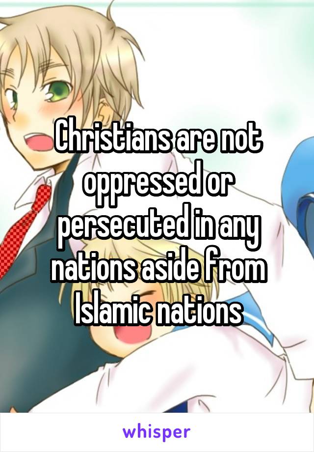 Christians are not oppressed or persecuted in any nations aside from Islamic nations