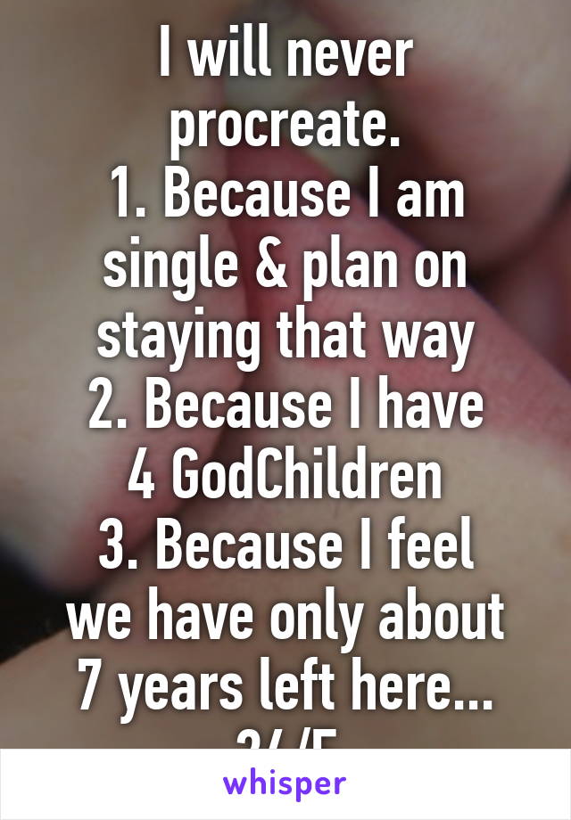 I will never procreate.
1. Because I am single & plan on staying that way
2. Because I have
4 GodChildren
3. Because I feel
we have only about
7 years left here...
24/F