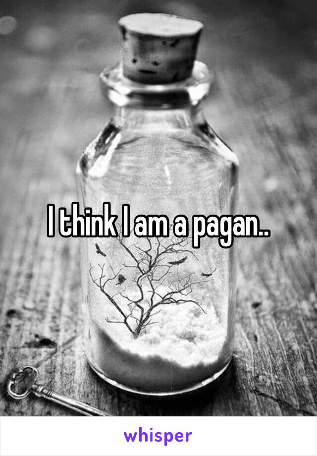 I think I am a pagan.. 