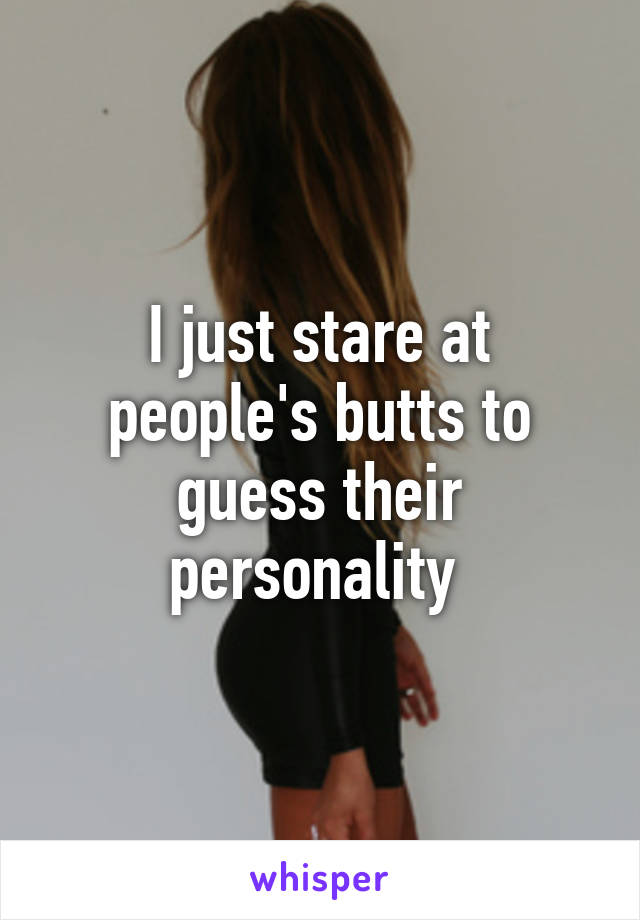 I just stare at people's butts to guess their personality 