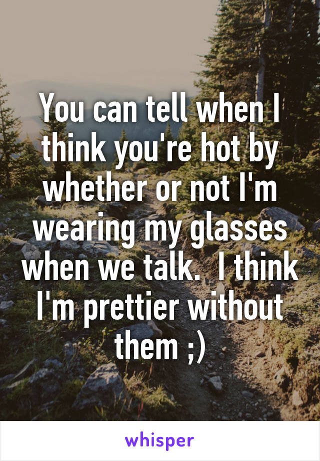 You can tell when I think you're hot by whether or not I'm wearing my glasses when we talk.  I think I'm prettier without them ;)