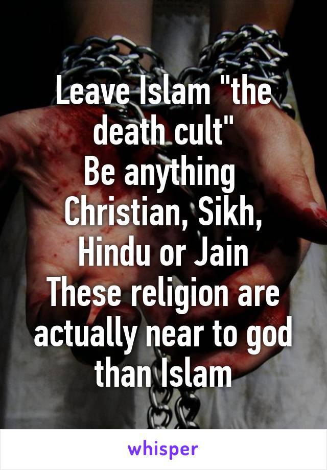 Leave Islam "the death cult"
Be anything 
Christian, Sikh, Hindu or Jain
These religion are actually near to god than Islam