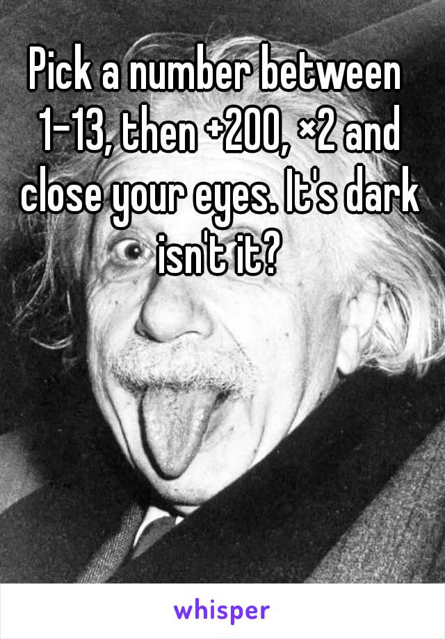 Pick a number between 1-13, then +200, ×2 and close your eyes. It's dark isn't it?