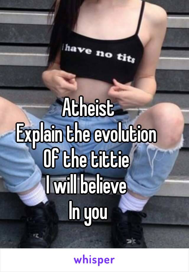 Atheist
Explain the evolution 
Of the tittie 
I will believe 
In you