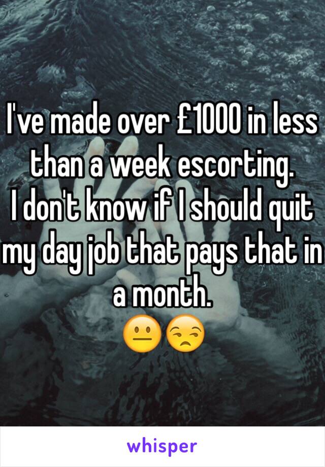 I've made over £1000 in less than a week escorting. 
I don't know if I should quit my day job that pays that in a month. 
😐😒