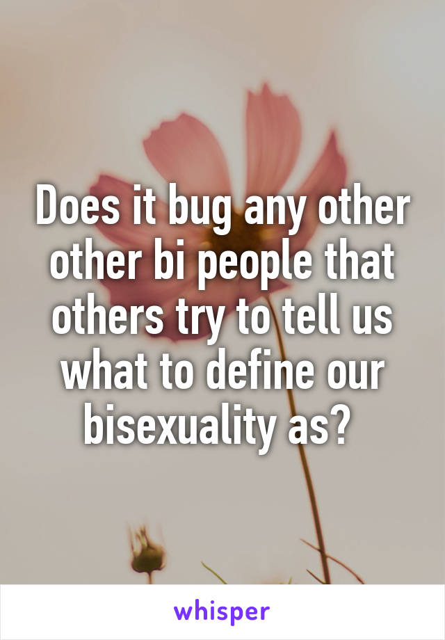 Does it bug any other other bi people that others try to tell us what to define our bisexuality as? 