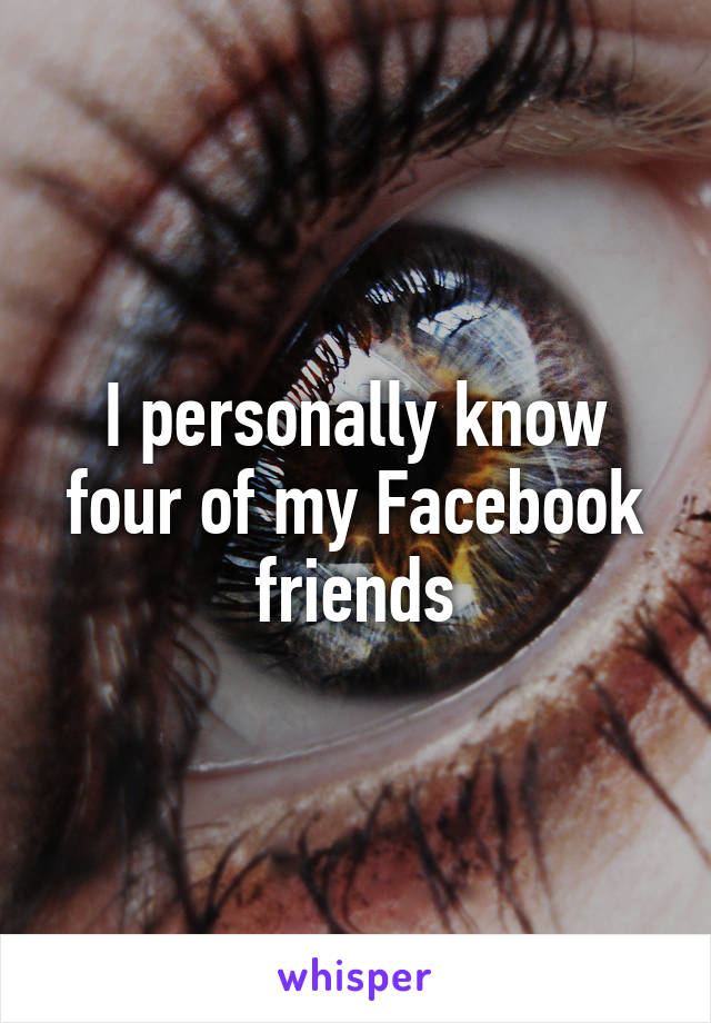 I personally know four of my Facebook friends