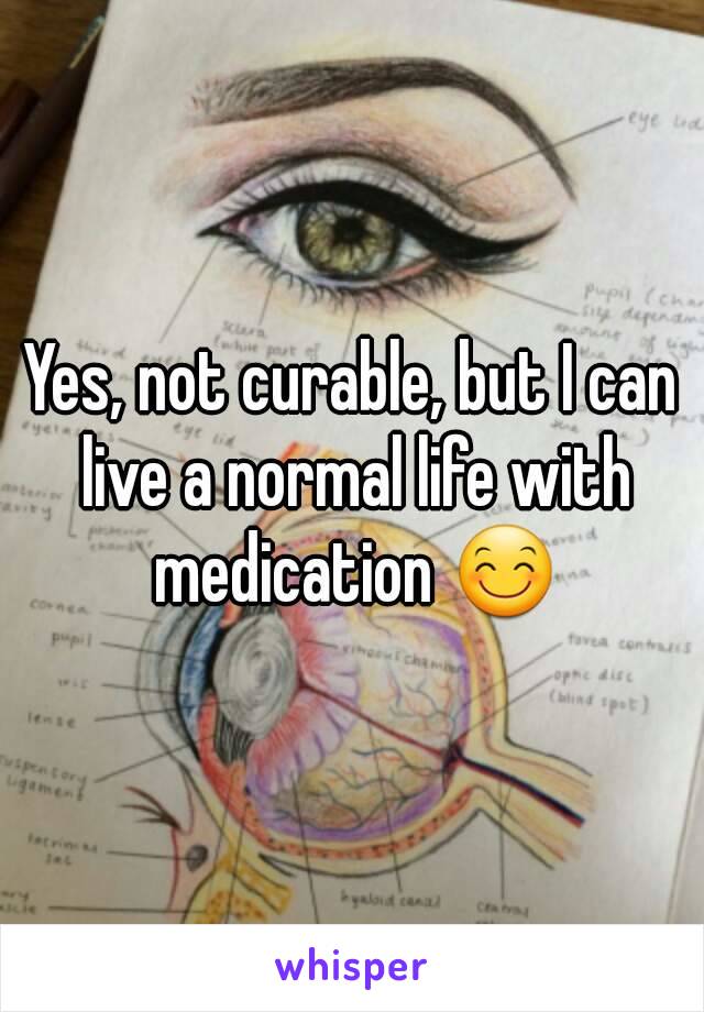 Yes, not curable, but I can live a normal life with medication 😊