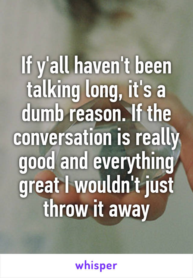 If y'all haven't been talking long, it's a dumb reason. If the conversation is really good and everything great I wouldn't just throw it away