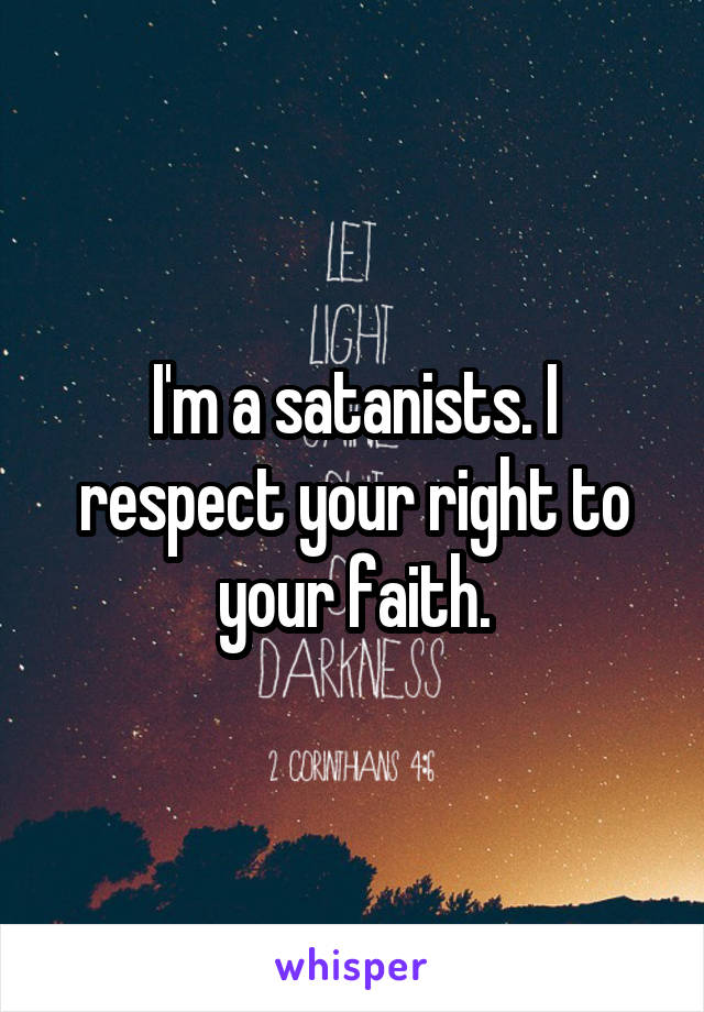 I'm a satanists. I respect your right to your faith.