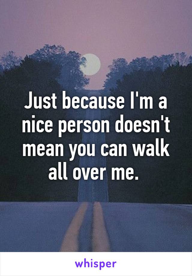 Just because I'm a nice person doesn't mean you can walk all over me. 