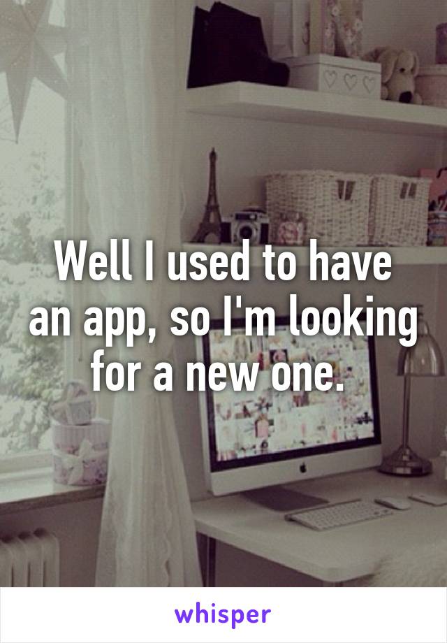 Well I used to have an app, so I'm looking for a new one. 