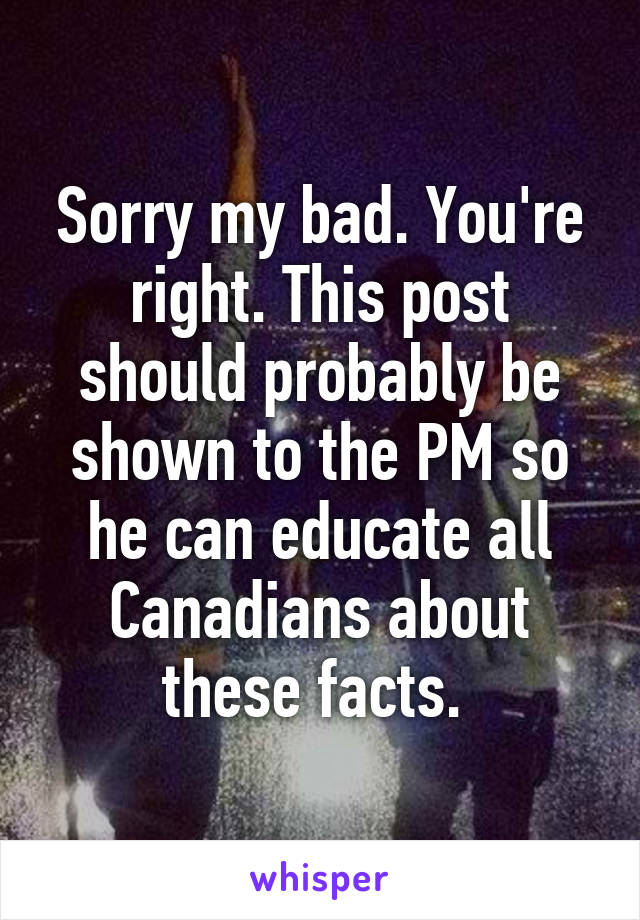 Sorry my bad. You're right. This post should probably be shown to the PM so he can educate all Canadians about these facts. 