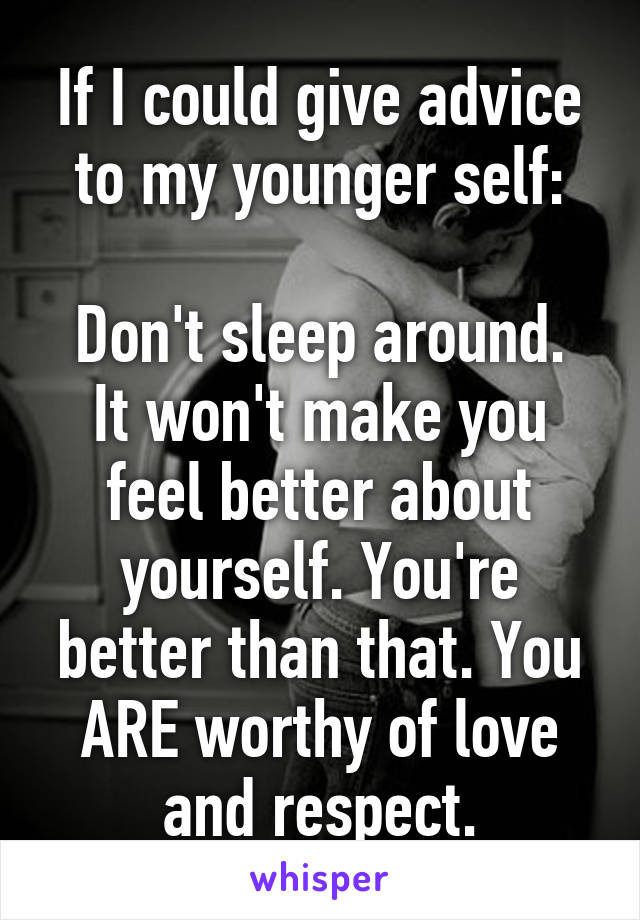 If I could give advice to my younger self:

Don't sleep around. It won't make you feel better about yourself. You're better than that. You ARE worthy of love and respect.