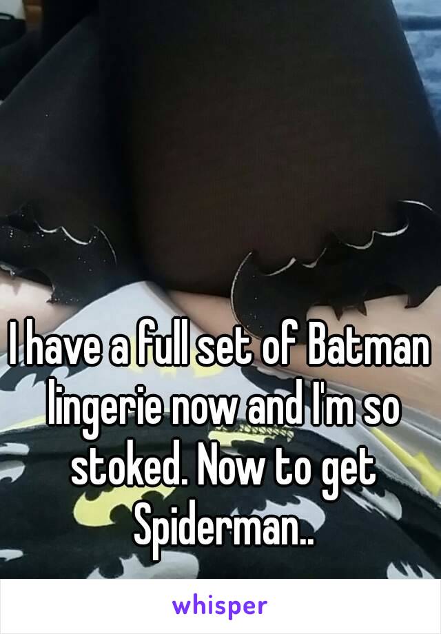 I have a full set of Batman lingerie now and I'm so stoked. Now to get Spiderman..