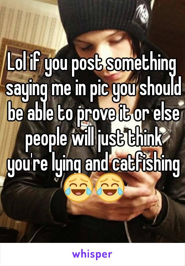 Lol if you post something saying me in pic you should be able to prove it or else people will just think you're lying and catfishing 😂😂