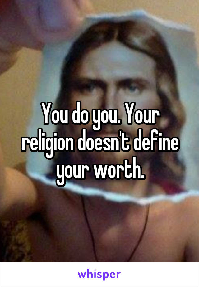 You do you. Your religion doesn't define your worth.