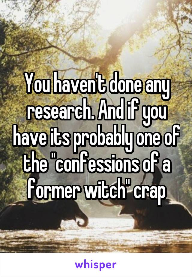 You haven't done any research. And if you have its probably one of the "confessions of a former witch" crap