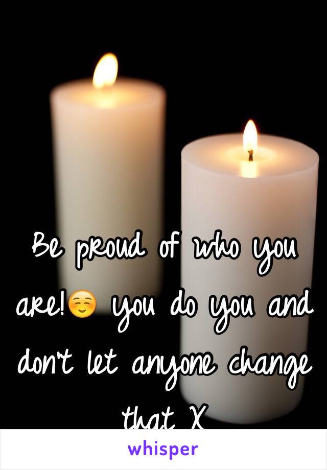 Be proud of who you are!☺️ you do you and don't let anyone change that X 