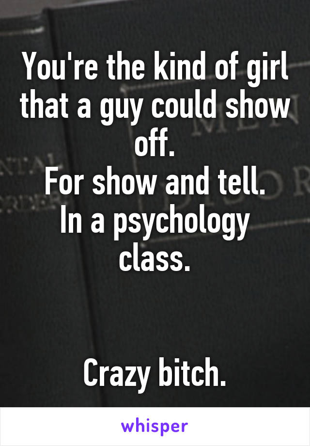 You're the kind of girl that a guy could show off.
For show and tell.
In a psychology class.


Crazy bitch.