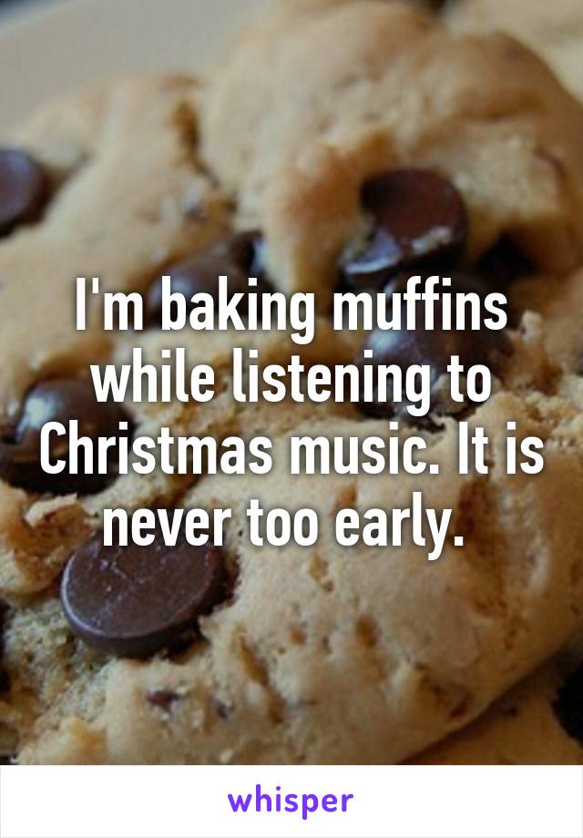 I'm baking muffins while listening to Christmas music. It is never too early. 