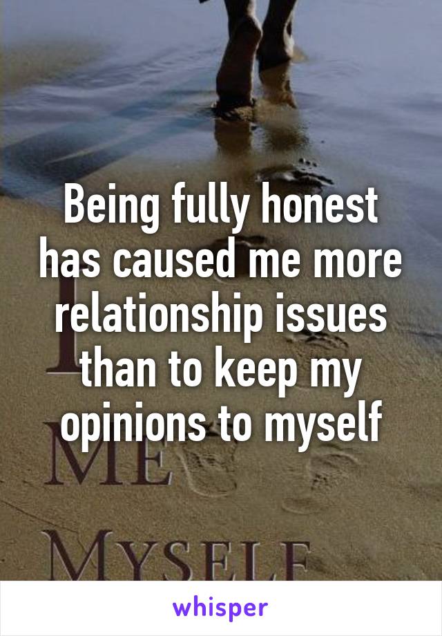 Being fully honest has caused me more relationship issues than to keep my opinions to myself