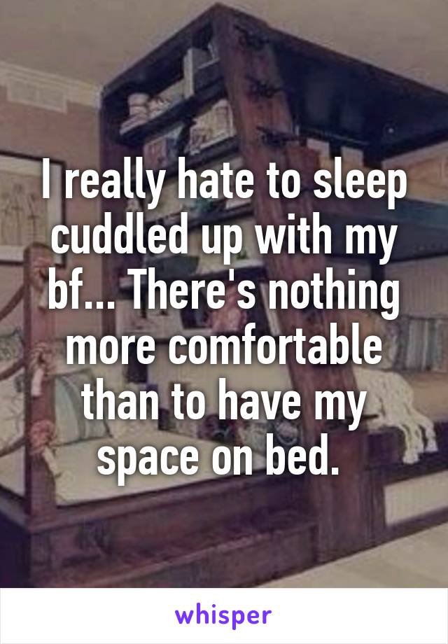 I really hate to sleep cuddled up with my bf... There's nothing more comfortable than to have my space on bed. 