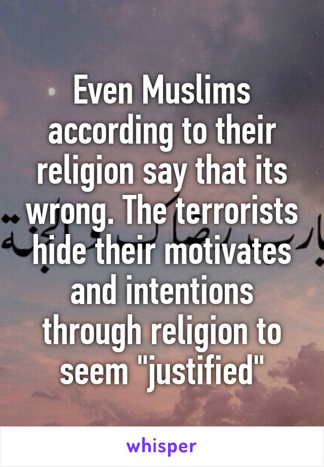 Even Muslims according to their religion say that its wrong. The terrorists hide their motivates and intentions through religion to seem "justified"