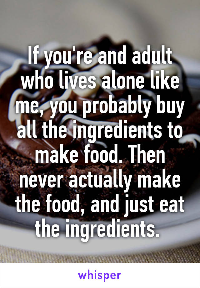 If you're and adult who lives alone like me, you probably buy all the ingredients to make food. Then never actually make the food, and just eat the ingredients. 