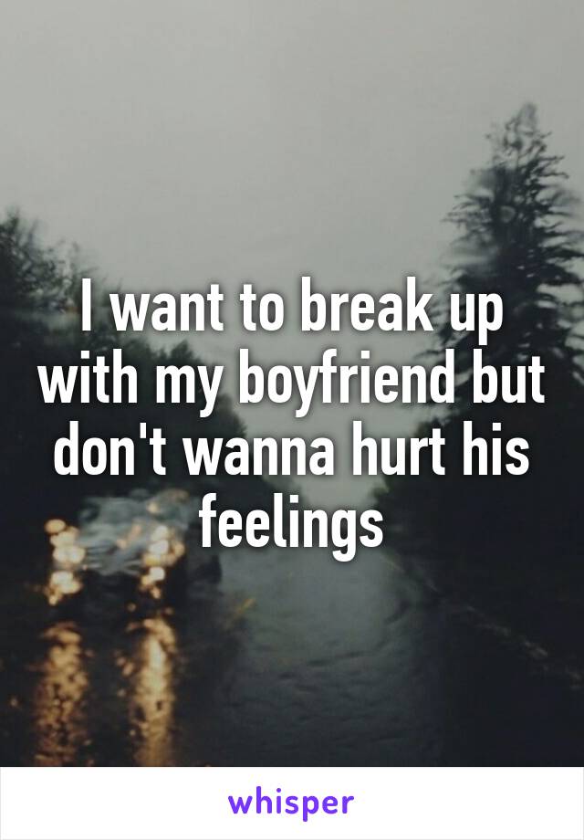 I want to break up with my boyfriend but don't wanna hurt his feelings