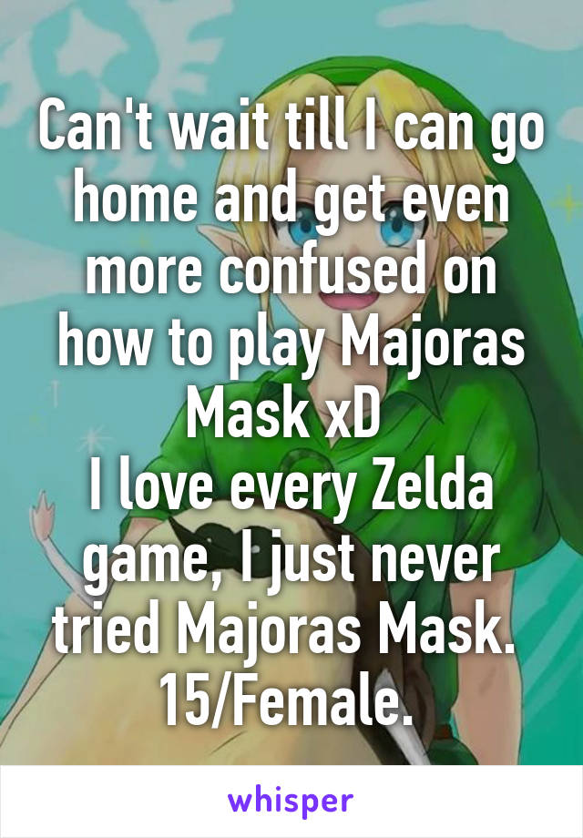 Can't wait till I can go home and get even more confused on how to play Majoras Mask xD 
I love every Zelda game, I just never tried Majoras Mask. 
15/Female. 