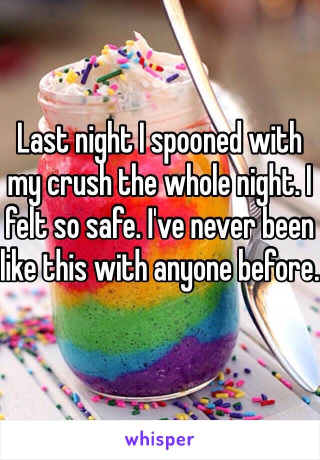 Last night I spooned with my crush the whole night. I felt so safe. I've never been like this with anyone before. 