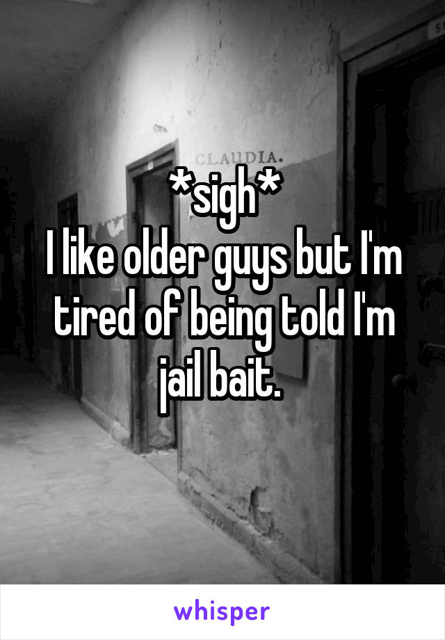 *sigh*
I like older guys but I'm tired of being told I'm jail bait. 
