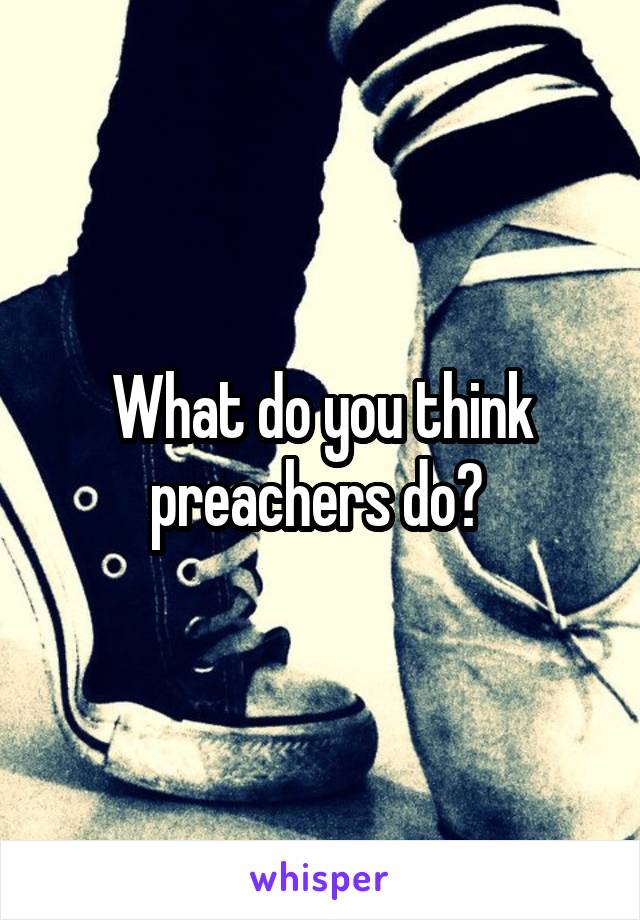 What do you think preachers do? 