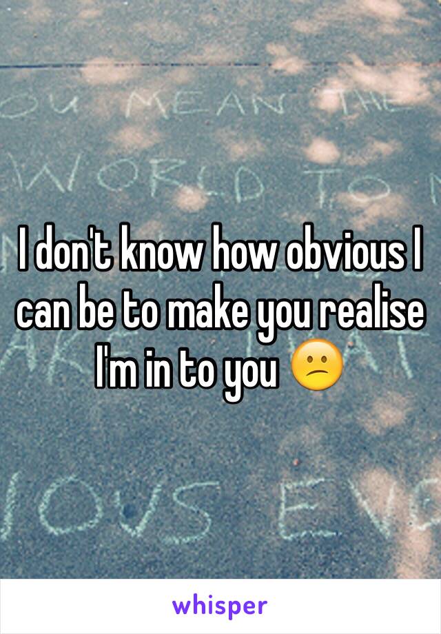 I don't know how obvious I can be to make you realise I'm in to you 😕