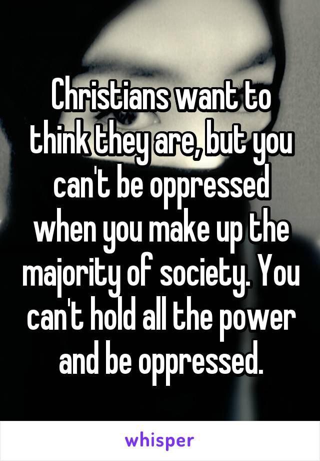 Christians want to think they are, but you can't be oppressed when you make up the majority of society. You can't hold all the power and be oppressed.