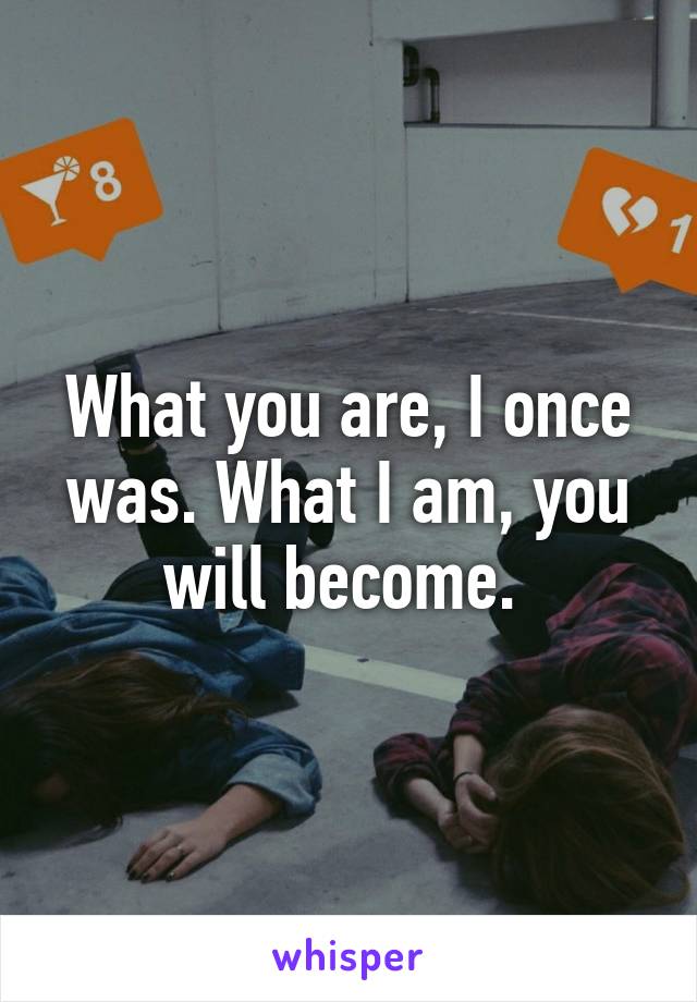 What you are, I once was. What I am, you will become. 