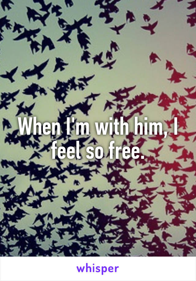 When I'm with him, I feel so free.