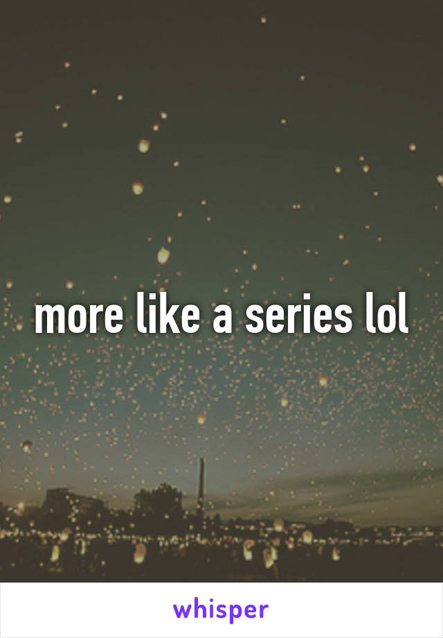 more like a series lol