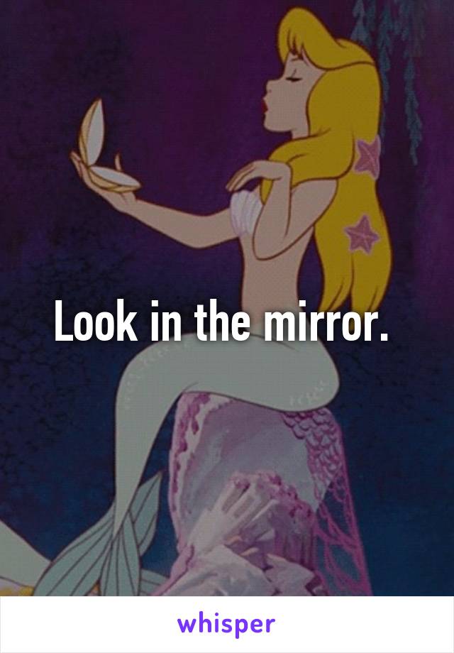 Look in the mirror. 